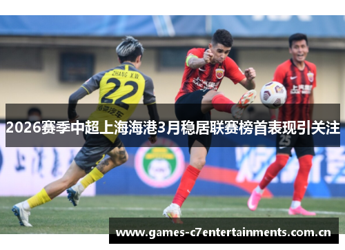 2026赛季中超上海海港3月稳居联赛榜首表现引关注