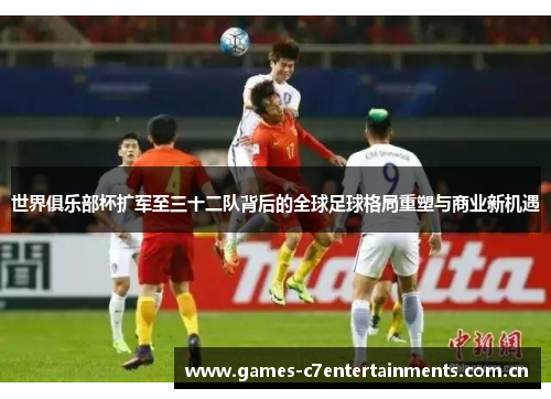 世界俱乐部杯扩军至三十二队背后的全球足球格局重塑与商业新机遇