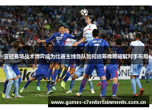 亚冠赛场战术博弈成为比赛主线各队如何运筹帷幄破解对手布局