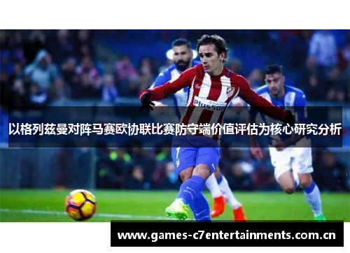 以格列兹曼对阵马赛欧协联比赛防守端价值评估为核心研究分析
