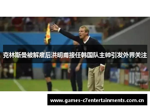 克林斯曼被解雇后洪明甫接任韩国队主帅引发外界关注