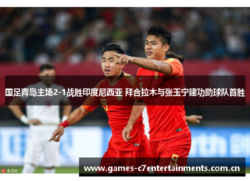 国足青岛主场2-1战胜印度尼西亚 拜合拉木与张玉宁建功助球队首胜