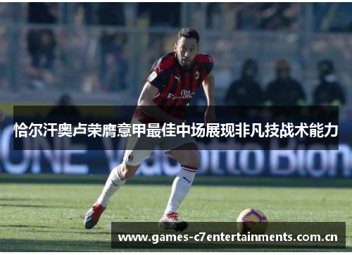 恰尔汗奥卢荣膺意甲最佳中场展现非凡技战术能力