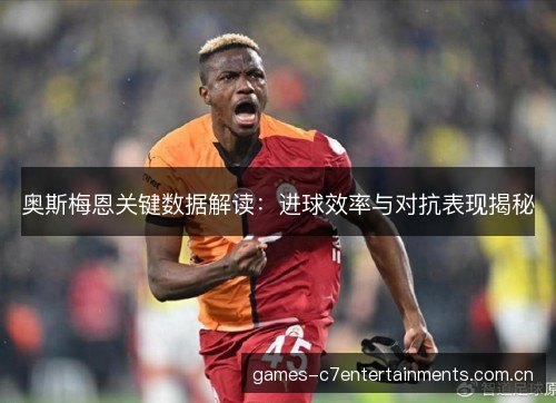 奥斯梅恩关键数据解读：进球效率与对抗表现揭秘